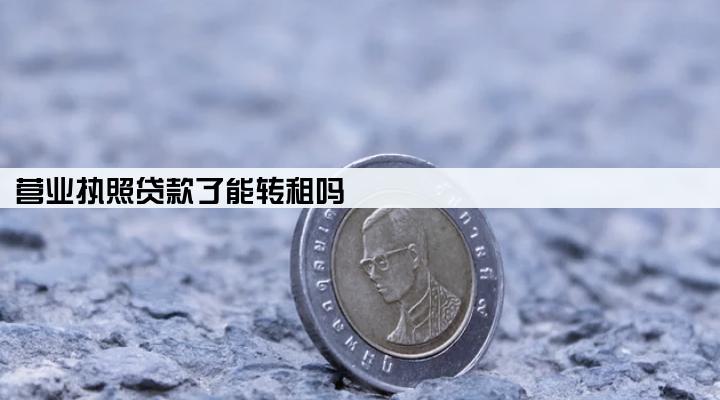 营业执照贷款了能转租吗