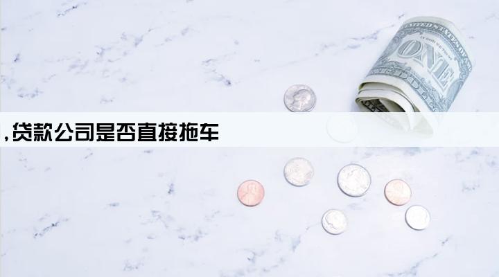 贷款购车逾期,贷款公司是否直接拖车