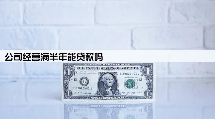 公司经营满半年能贷款吗