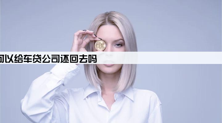 车贷还不起了可以给车贷公司还回去吗
