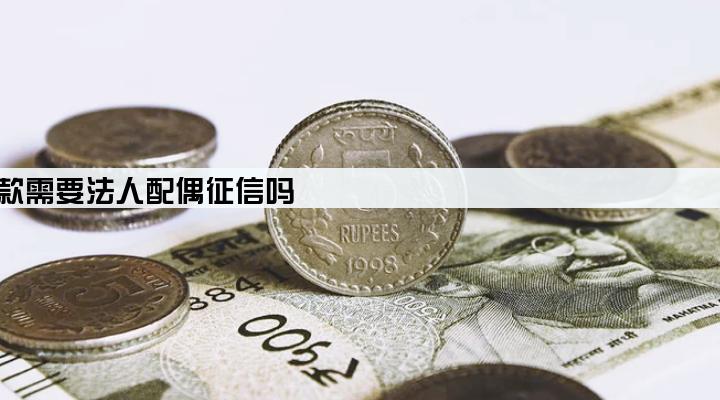 中国建设银行营业执照贷款需要法人配偶征信吗