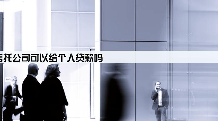 信托公司可以给个人贷款吗