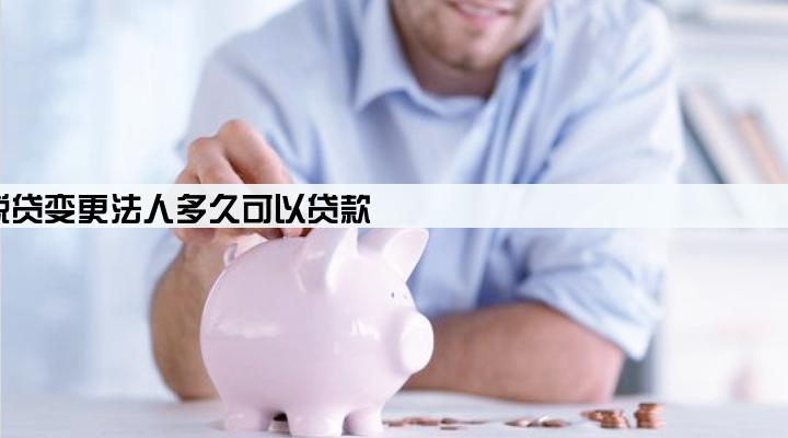 税贷变更法人多久可以贷款