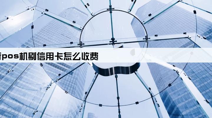 银行pos机刷信用卡怎么收费