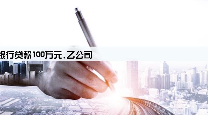 甲公司向某银行贷款100万元,乙公司