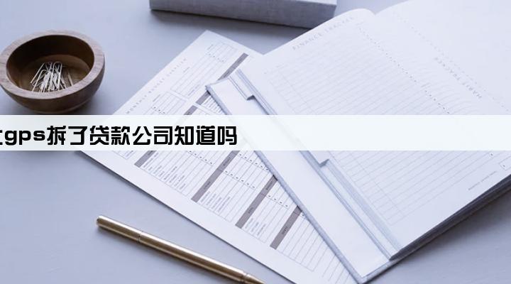 车上gps拆了贷款公司知道吗