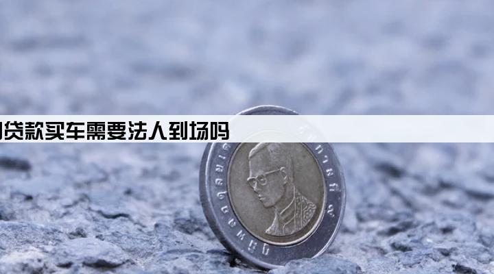 公司贷款买车需要法人到场吗