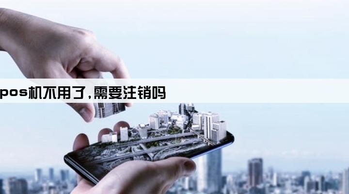 pos机不用了,需要注销吗