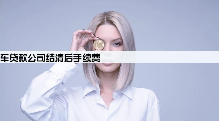 长合汽车贷款公司结清后手续费