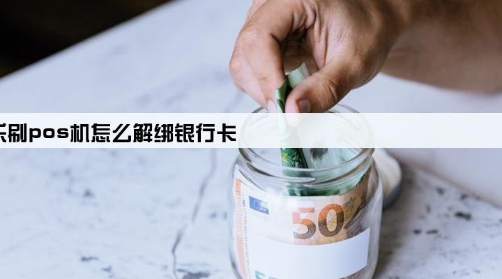 乐刷pos机怎么解绑银行卡