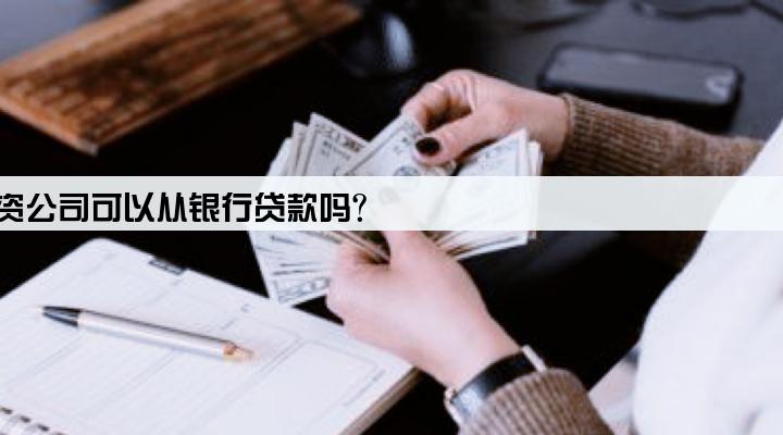 投资公司可以从银行贷款吗?