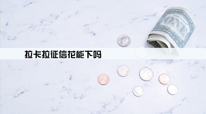 拉卡拉征信花能下吗