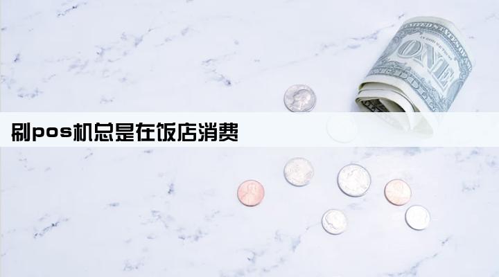 刷pos机总是在饭店消费