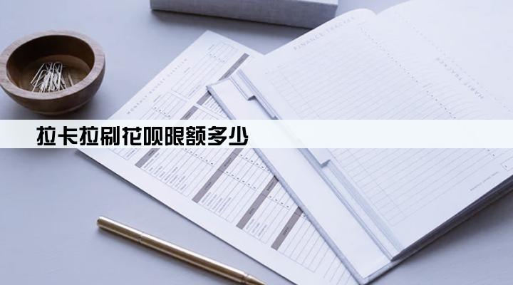 拉卡拉刷花呗限额多少
