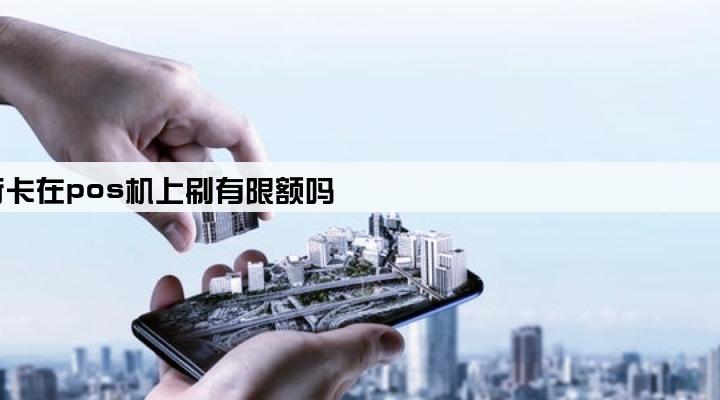 银行卡在pos机上刷有限额吗