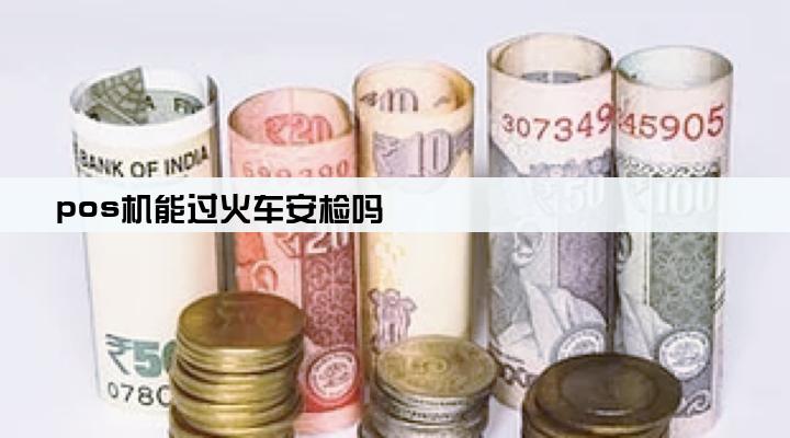 pos机能过火车安检吗