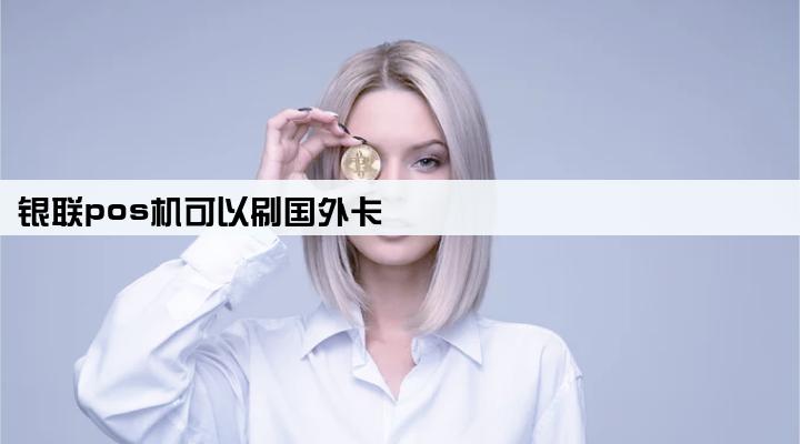 银联pos机可以刷国外卡