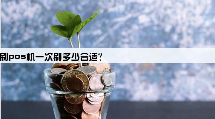 刷pos机一次刷多少合适?