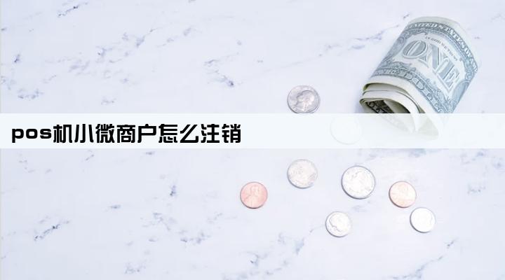 pos机小微商户怎么注销