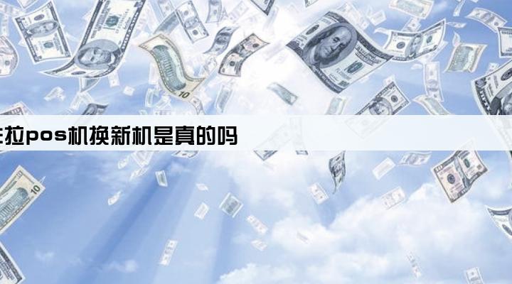 拉卡拉pos机换新机是真的吗