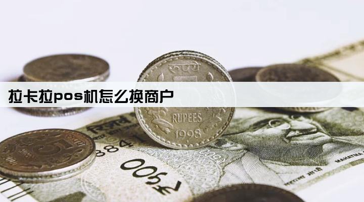 拉卡拉pos机怎么换商户
