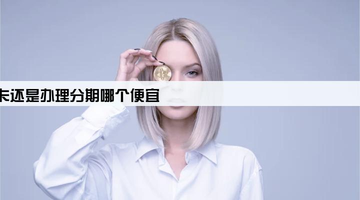 用pos机倒卡还是办理分期哪个便宜