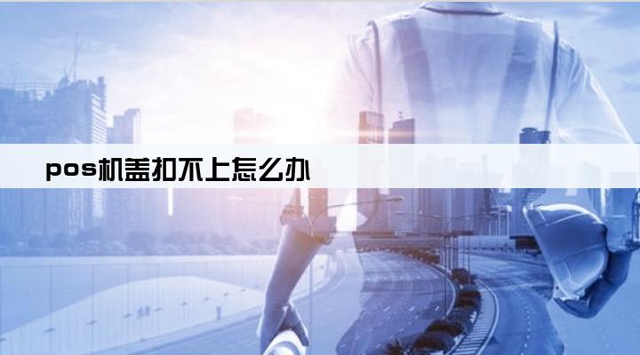 pos机盖扣不上怎么办