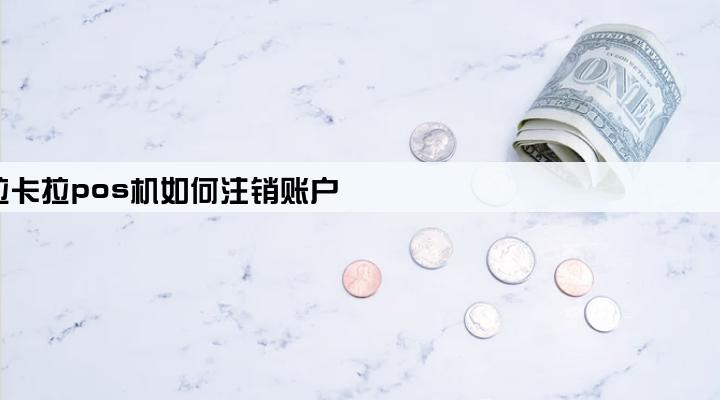 拉卡拉pos机如何注销账户