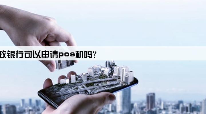 邮政银行可以申请pos机吗?